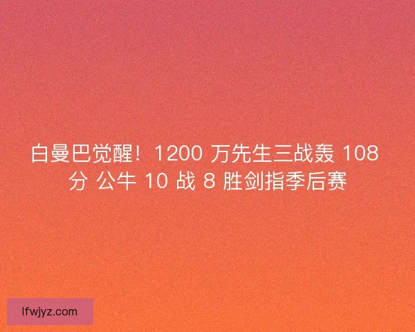 白曼巴觉醒！1200 万先生三战轰 108 分 公牛 10 战 8 胜剑指季后赛