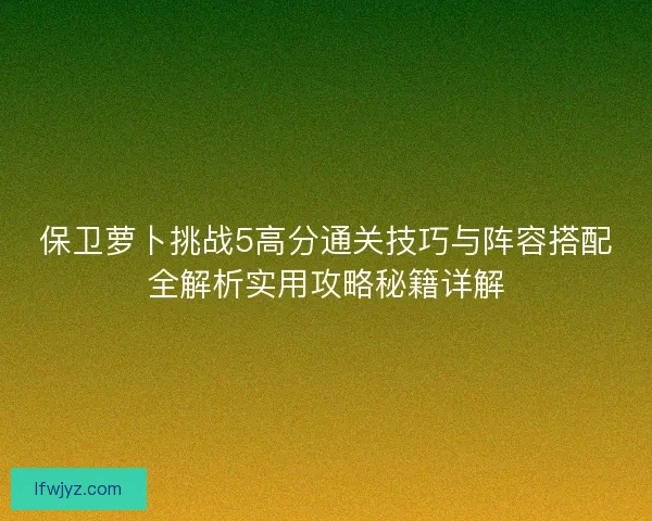 保卫萝卜挑战5高分通关技巧与阵容搭配全解析实用攻略秘籍详解