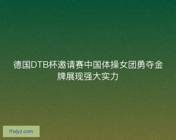 德国DTB杯邀请赛中国体操女团勇夺金牌展现强大实力