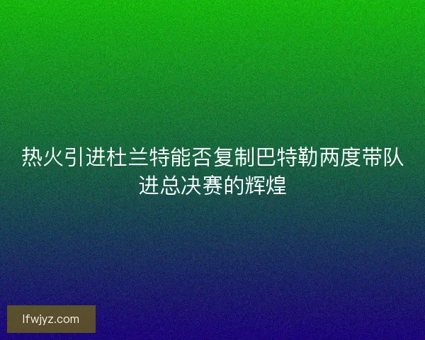 热火引进杜兰特能否复制巴特勒两度带队进总决赛的辉煌 热火引进杜兰特能否复制巴特勒两度带队进总决赛的辉煌