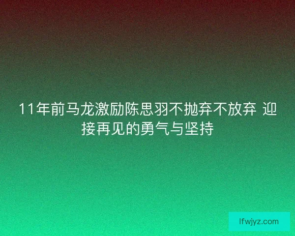 11年前马龙激励陈思羽不抛弃不放弃 迎接再见的勇气与坚持