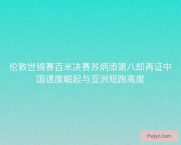 伦敦世锦赛百米决赛苏炳添第八却再证中国速度崛起与亚洲短跑高度