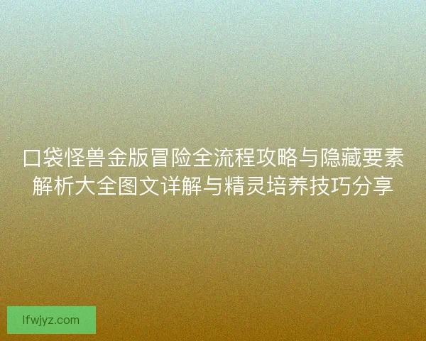口袋怪兽金版冒险全流程攻略与隐藏要素解析大全图文详解与精灵培养技巧分享