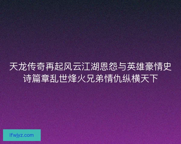 天龙传奇再起风云江湖恩怨与英雄豪情史诗篇章乱世烽火兄弟情仇纵横天下