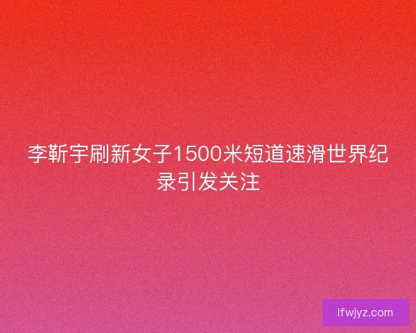 李靳宇刷新女子1500米短道速滑世界纪录引发关注 李靳宇刷新女子1500米短道速滑世界纪录引发关注