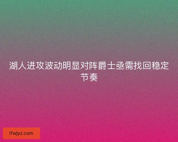 湖人进攻波动明显对阵爵士亟需找回稳定节奏 湖人进攻波动明显对阵爵士亟需找回稳定节奏