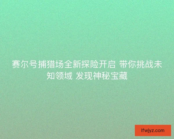 赛尔号捕猎场全新探险开启 带你挑战未知领域 发现神秘宝藏