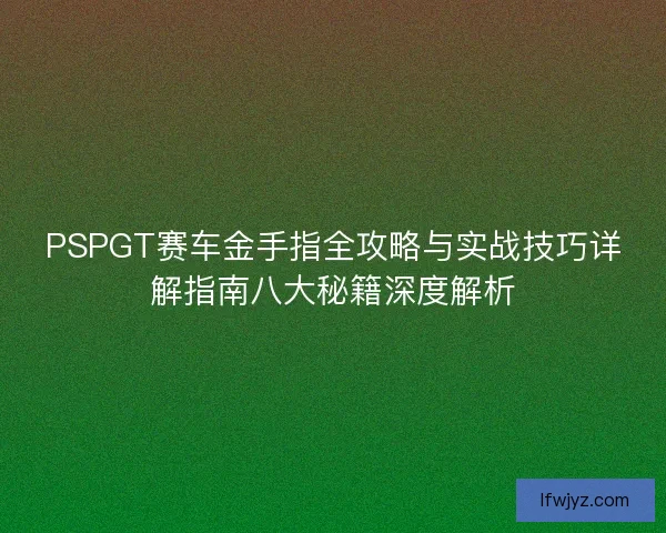 PSPGT赛车金手指全攻略与实战技巧详解指南八大秘籍深度解析