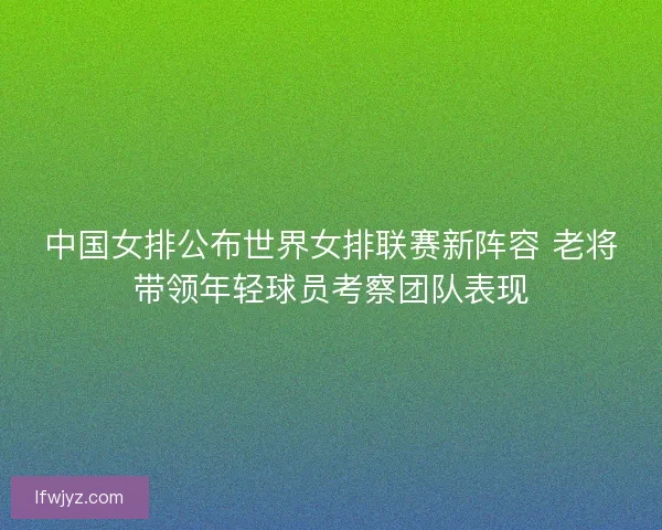 中国女排公布世界女排联赛新阵容 老将带领年轻球员考察团队表现 中国女排公布世界女排联赛新阵容 老将带领年轻球员考察团队表现