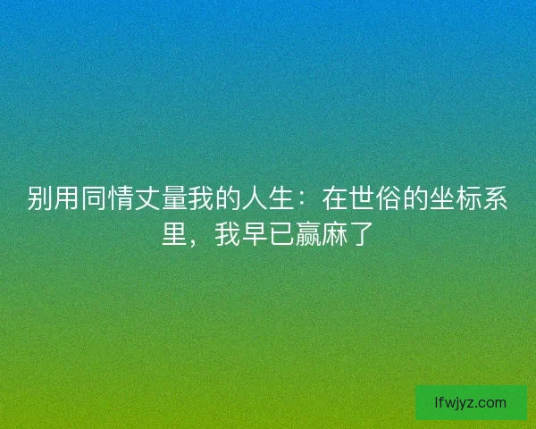 别用同情丈量我的人生：在世俗的坐标系里，我早已赢麻了