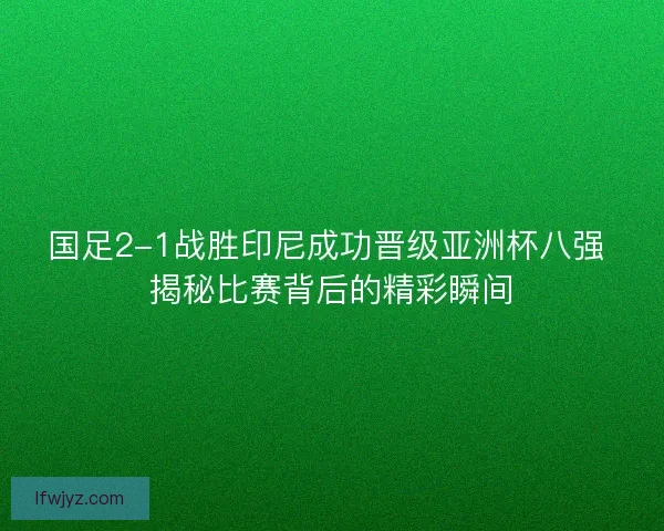 国足2-1战胜印尼成功晋级亚洲杯八强 揭秘比赛背后的精彩瞬间 国足2-1战胜印尼成功晋级亚洲杯八强 揭秘比赛背后的精彩瞬间