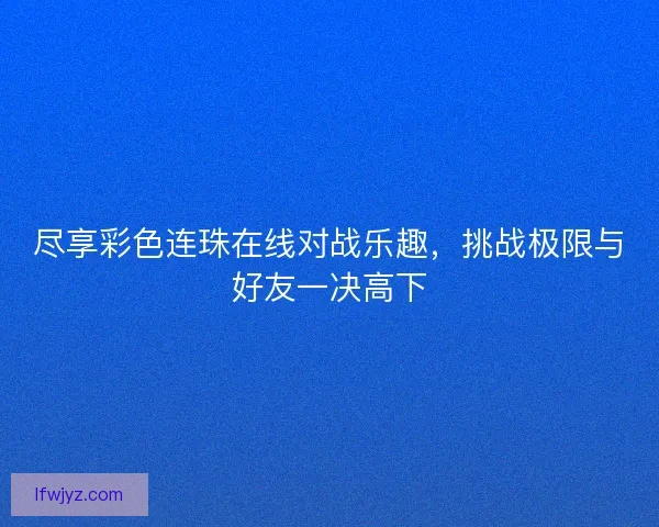 尽享彩色连珠在线对战乐趣，挑战极限与好友一决高下