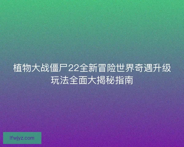 植物大战僵尸22全新冒险世界奇遇升级玩法全面大揭秘指南 植物大战僵尸22全新冒险世界奇遇升级玩法全面大揭秘指南