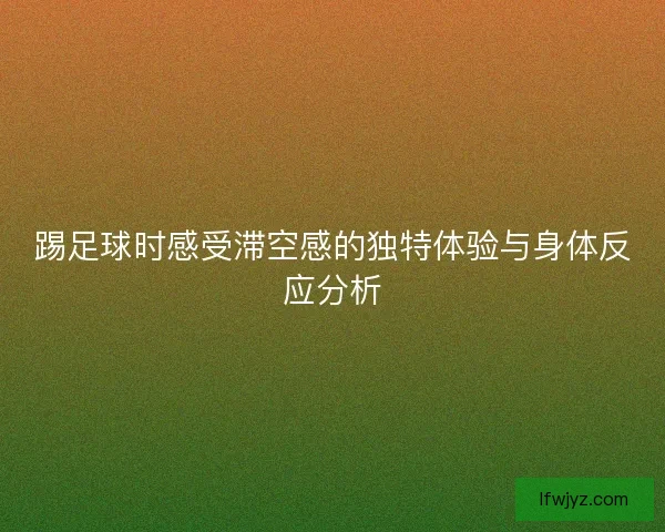 踢足球时感受滞空感的独特体验与身体反应分析 踢足球时感受滞空感的独特体验与身体反应分析