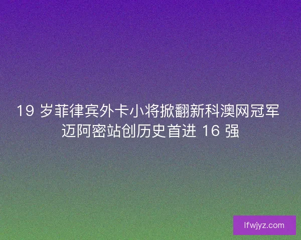 19 岁菲律宾外卡小将掀翻新科澳网冠军 迈阿密站创历史首进 16 强