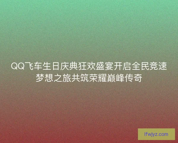 QQ飞车生日庆典狂欢盛宴开启全民竞速梦想之旅共筑荣耀巅峰传奇 QQ飞车生日庆典狂欢盛宴开启全民竞速梦想之旅共筑荣耀巅峰传奇