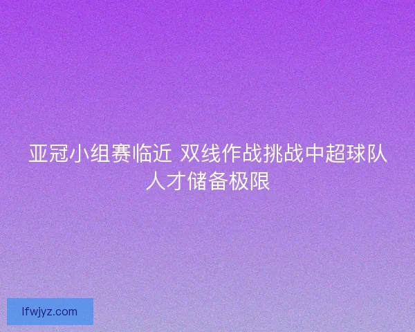 亚冠小组赛临近 双线作战挑战中超球队人才储备极限