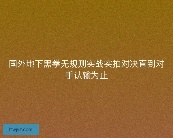 国外地下黑拳无规则实战实拍对决直到对手认输为止