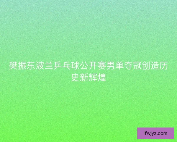 樊振东波兰乒乓球公开赛男单夺冠创造历史新辉煌