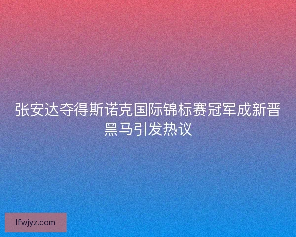 张安达夺得斯诺克国际锦标赛冠军成新晋黑马引发热议 张安达夺得斯诺克国际锦标赛冠军成新晋黑马引发热议