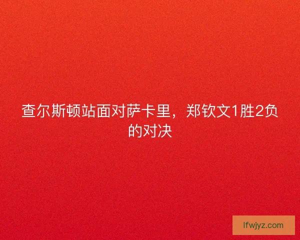 查尔斯顿站面对萨卡里,郑钦文1胜2负的对决 查尔斯顿站面对萨卡里,郑钦文1胜2负的对决