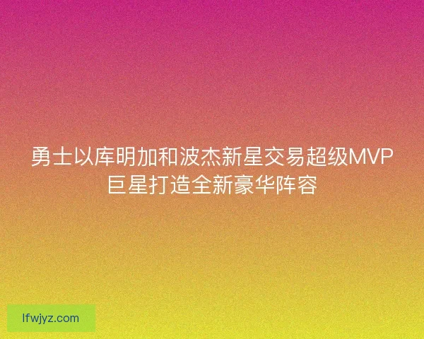 勇士以库明加和波杰新星交易超级MVP巨星打造全新豪华阵容
