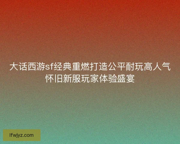 大话西游sf经典重燃打造公平耐玩高人气怀旧新服玩家体验盛宴 大话西游sf经典重燃打造公平耐玩高人气怀旧新服玩家体验盛宴
