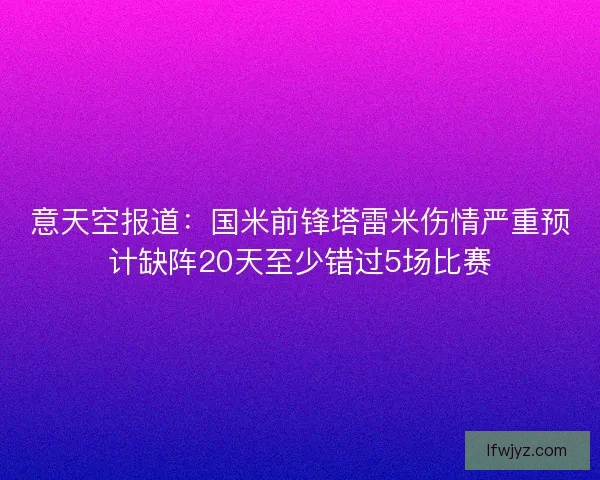 意天空报道：国米前锋塔雷米伤情严重预计缺阵20天至少错过5场比赛