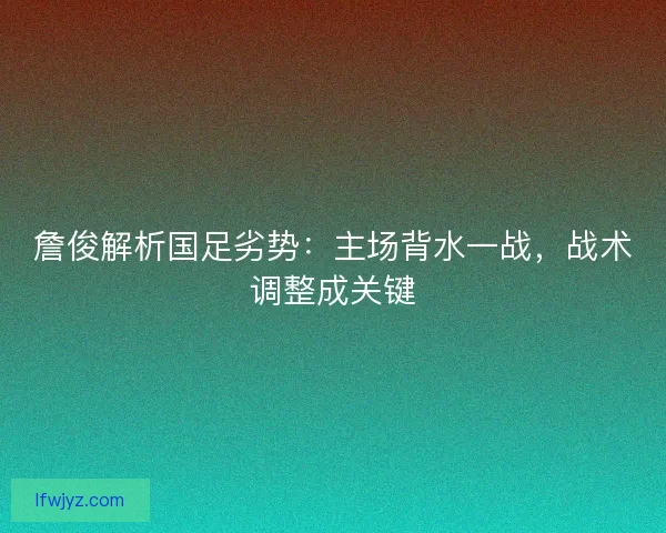 詹俊解析国足劣势：主场背水一战，战术调整成关键