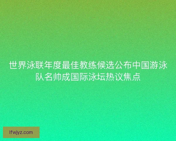 世界泳联年度最佳教练候选公布中国游泳队名帅成国际泳坛热议焦点 世界泳联年度最佳教练候选公布中国游泳队名帅成国际泳坛热议焦点