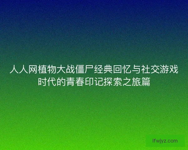 人人网植物大战僵尸经典回忆与社交游戏时代的青春印记探索之旅篇
