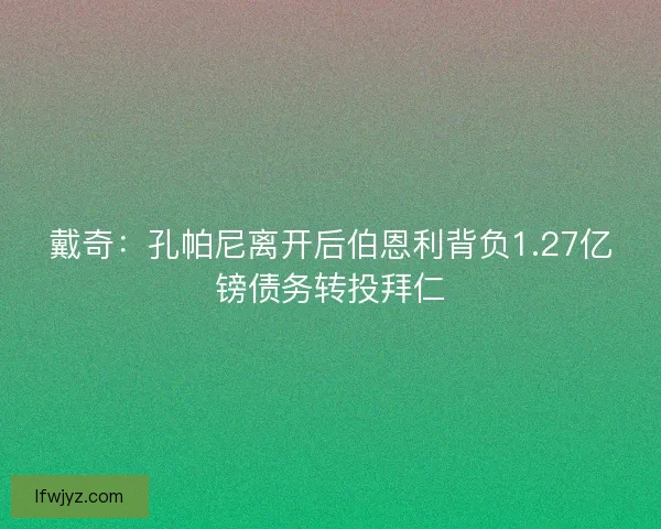 戴奇:孔帕尼离开后伯恩利背负1.27亿镑债务转投拜仁 戴奇:孔帕尼离开后伯恩利背负1.27亿镑债务转投拜仁