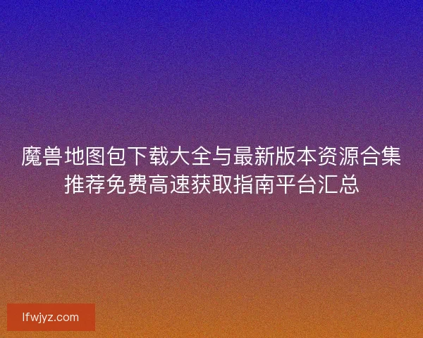 魔兽地图包下载大全与最新版本资源合集推荐免费高速获取指南平台汇总