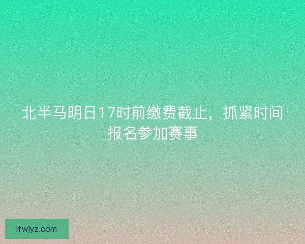 北半马明日17时前缴费截止,抓紧时间报名参加赛事 北半马明日17时前缴费截止,抓紧时间报名参加赛事