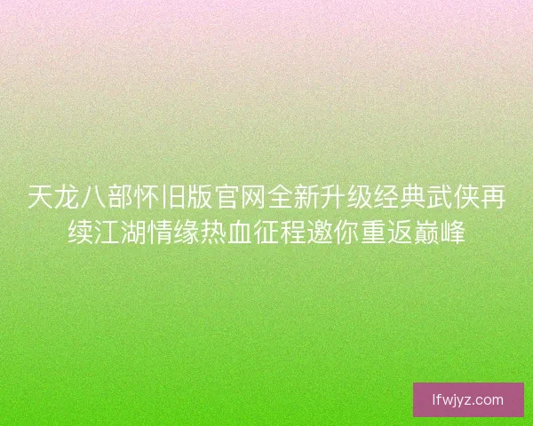 天龙八部怀旧版官网全新升级经典武侠再续江湖情缘热血征程邀你重返巅峰 天龙八部怀旧版官网全新升级经典武侠再续江湖情缘热血征程邀你重返巅峰