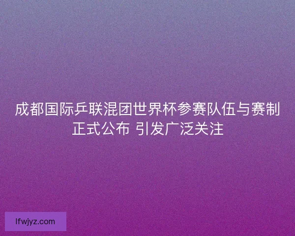 成都国际乒联混团世界杯参赛队伍与赛制正式公布 引发广泛关注 成都国际乒联混团世界杯参赛队伍与赛制正式公布 引发广泛关注