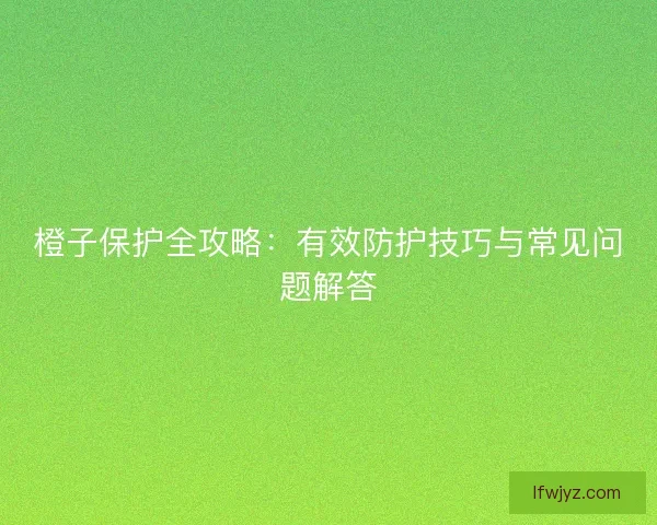 橙子保护全攻略:有效防护技巧与常见问题解答 橙子保护全攻略:有效防护技巧与常见问题解答