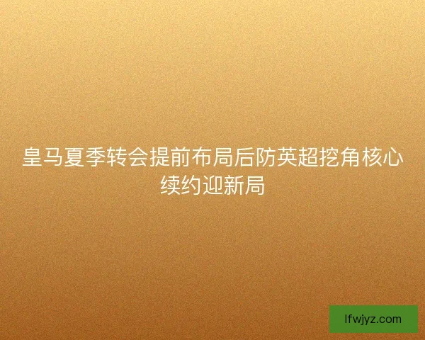 皇马夏季转会提前布局后防英超挖角核心续约迎新局 皇马夏季转会提前布局后防英超挖角核心续约迎新局