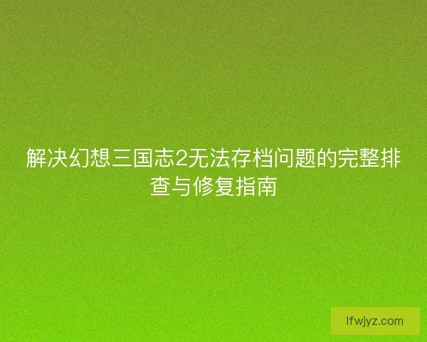 解决幻想三国志2无法存档问题的完整排查与修复指南