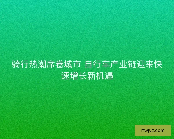 骑行热潮席卷城市 自行车产业链迎来快速增长新机遇